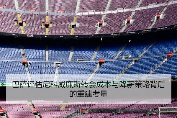 巴萨评估尼科威廉斯转会成本与降薪策略背后的重建考量
