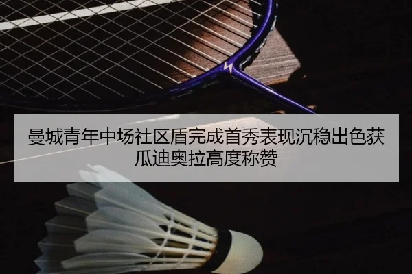 曼城青年中场社区盾完成首秀表现沉稳出色获瓜迪奥拉高度称赞