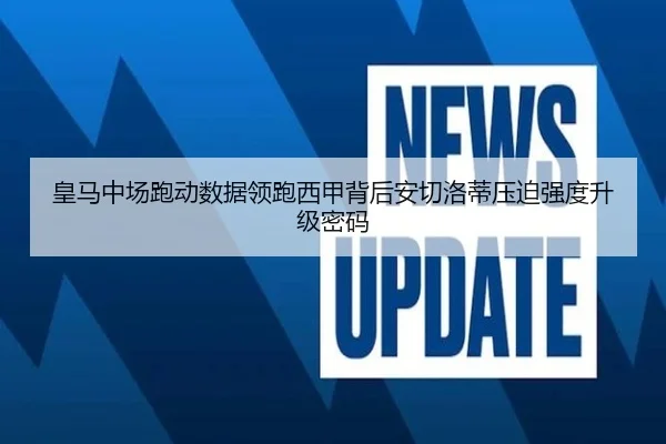 皇马中场跑动数据领跑西甲背后安切洛蒂压迫强度升级密码