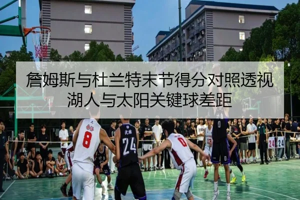 詹姆斯与杜兰特末节得分对照透视湖人与太阳关键球差距